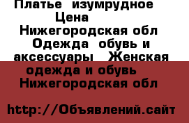 Платье  изумрудное  › Цена ­ 500 - Нижегородская обл. Одежда, обувь и аксессуары » Женская одежда и обувь   . Нижегородская обл.